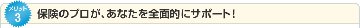 メリット3 保険のプロが、あなたを全面的にサポート!