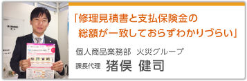 「修理見積書と支払保険金の総額が一致しておらずわかりづらい」 個人商品業務部 火災グループ 課長代理 猪俣健司