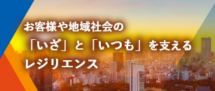 お客様や地域社会の「いざ」と「いつも」を支えるレジリエンス