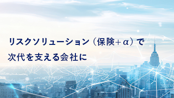 リスクソリューション（保険＋α）で次代を支える会社に