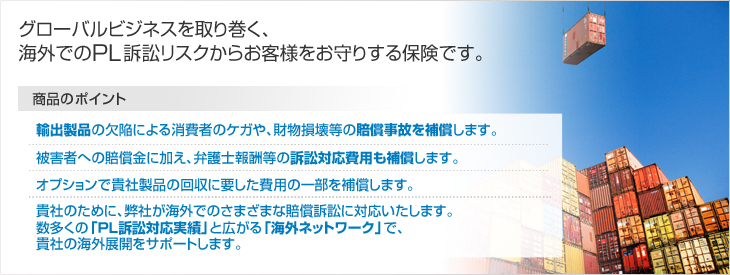 グローバルビジネスを取り巻く、海外でのPL訴訟リスクからお客様をお守りする保険です。