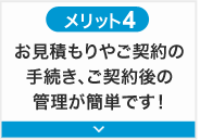 メリット4 お見積りやご契約の手続き、ご契約後の管理が簡単です！