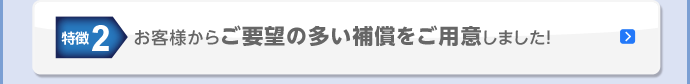 特徴2 お客様からご要望の多い補償をご用意しました!