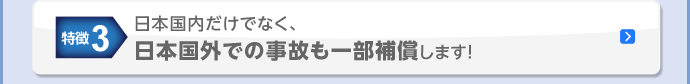 特徴3 日本国内だけでなく、日本国外での事故も一部補償します！