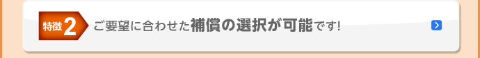 特徴2 ご要望に合わせた補償の選択が可能です！