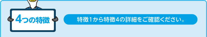 4つの特徴 特徴1から特徴4の詳細をご確認ください。