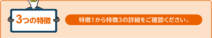 3つの特徴 特徴1から特徴3の詳細をご確認ください。