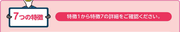 7つの特徴 特徴1から特徴7の詳細をご確認ください。