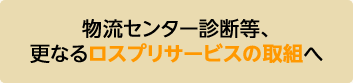 物流センター診断等、さらなるロスプリサービスの取組へ