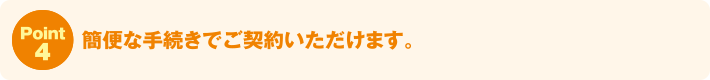 Point4:簡便な手続きでご契約いただけます。