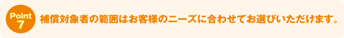 Point7:補償対象者の範囲はお客様のニーズに合わせてお選びいただけます。