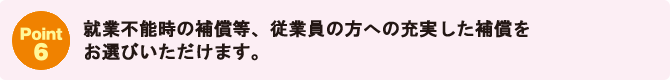 Point6：就業不能時の補償等、従業員の方への充実した補償をお選びいただけます。
