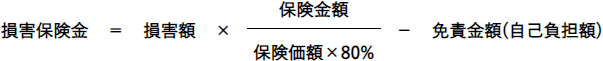 損害保険金＝損害額×(保険価額×80%分の保険金額)－免責金額(自己負担額)