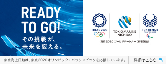READY TO GO! その挑戦が、未来を変える。東京2020 ゴールドパートナー(損害保険) 東京海上日動は、東京2020オリンピック・パラリンピックを応援しています。 詳細はこちら 別窓で開きます。