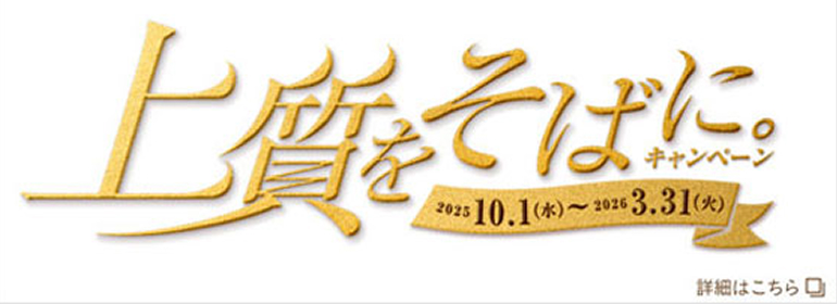 上質をそばに。キャンペーン 2025 10.1（水） ~ 2026 3.31（火） 詳細はこちら