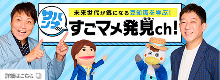 未来世代が気になる豆知識を学ぶ！サバンナのすごマメ発見ch! 詳細はこちら