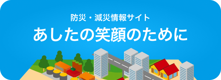 防災・減災情報サイト あしたの笑顔のために