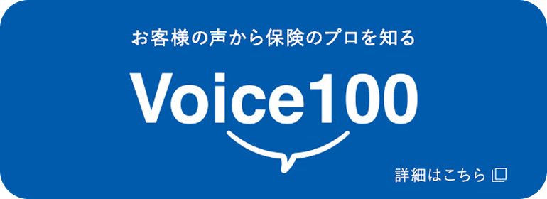 お客様の声から保険のプロを知る Voice100 詳細はこちら