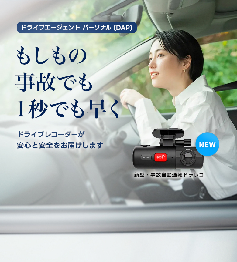 ドライブエージェント パーソナル(DAP) もしもの事故でも1秒でも早く ドライブレコーダーが安心と安全をお届けします NEW 新型・事故自動通報ドラレコ