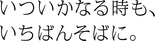 いついかなる時も、いちばんそばに。