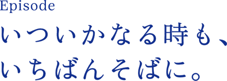 episode いついかなる時も、いちばんそばに。