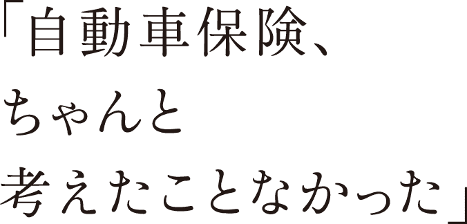 「自動車保険、ちゃんと考えたことなかった」