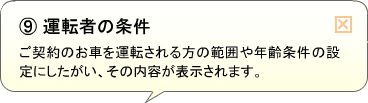 （9）運転者の条件 ご契約のお車を運転される方の範囲や年齢条件の設定にしたがい、その内容が表示されます。