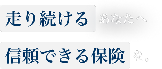 走り続けるあなたへ信頼できる保険を。