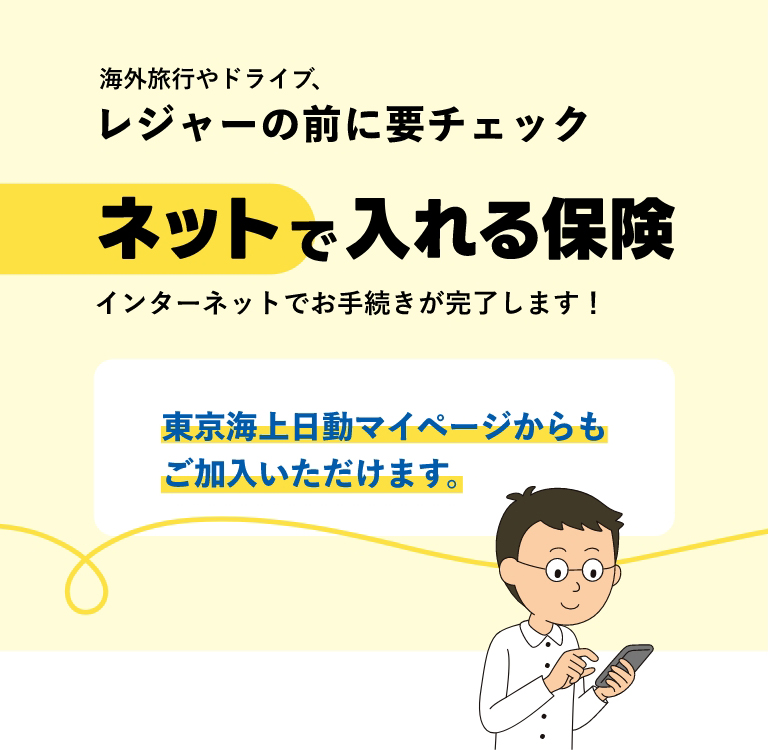 海外旅行やドライブ、レジャーの前に要チェック！ネットで入れる保険 インターネットでお手続きが完了します！東京海上日動マイページからもご加入いただけます。