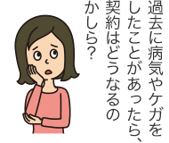 過去に病気やケガをしたことがあったら、契約はどうなるのかしら?