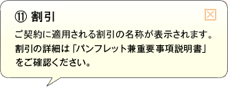 （11）割引 ご契約に適用される割引の名称が表示されます。割引の詳細は「パンフレット兼重要事項説明書」をご確認ください。