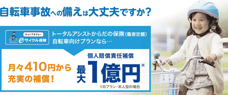 自転車事故への備えは大丈夫ですか？ トータルアシストからだの保険(障害定額)自転車向けプランなら… 月々380円から充実の補償！個人賠償責任補償最大1億円※ ※Bプラン・本人型の場合