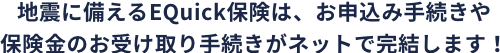 地震に備えるEQuick保険は、お申込み手続きや保険金のお受取り手続きがネットで完結します！