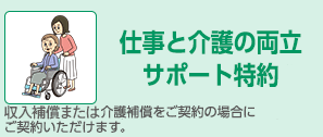 仕事と介護の両立サポート特約介護補償をご契約の場合にご契約いただけます。
