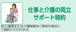 仕事と介護の両立サポート特約*3 介護補償をご契約の場合にご契約いただけます。