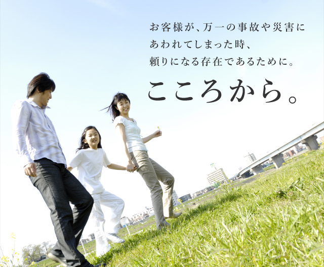 お客様が、万一の事故や災害にあわれてしまった時、頼りになる存在であるために。こころから。