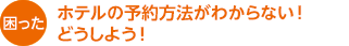 困った　ホテルの予約方法がわからない！ どうしよう！