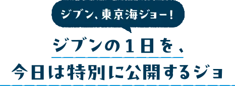 ジブン、東京海ジョー！ジブンの1日を、今日は特別に公開するジョ