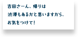 吉田さーん、帰りは渋滞もあるかと思いますから、お気をつけて！