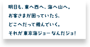 明日も、東へ西へ、海へ山へ。お客さまが困っていたら、どこへだって飛んでいく。それが東京海ジョーなんだジョ！