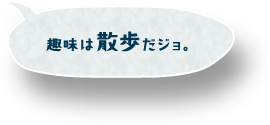 趣味は散歩だジョ。