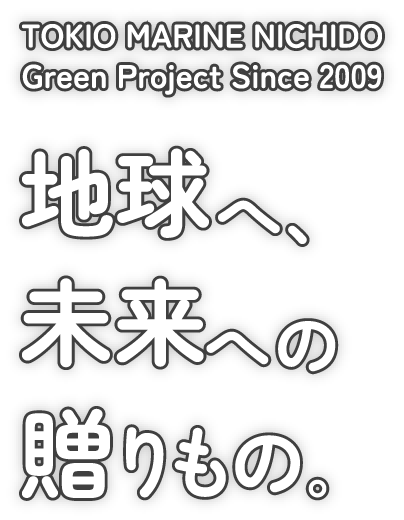 TOKIO MARINE NICHIDO Green Project Since 2009 地球へ、未来への贈りもの。