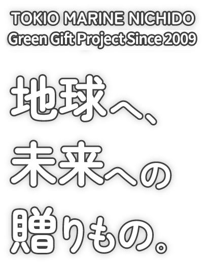 TOKIO MARINE NICHIDO Green Project Since 2009 地球へ、未来への贈りもの。