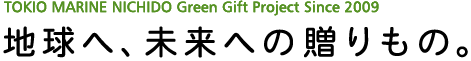 TOKIO MARINE NICHIDO Green Gift Project Since 2009 地球へ、未来への贈りもの。