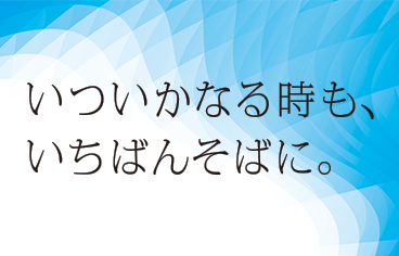 いついかなる時も、いちばんそばに。